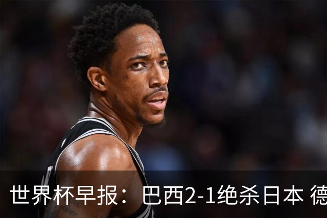 世界杯早报：巴西2-1绝杀日本 德国点球大战遭巴拉圭淘汰