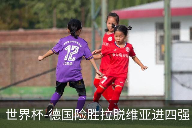 世界杯-德国险胜拉脱维亚进四强 半决赛VS美国