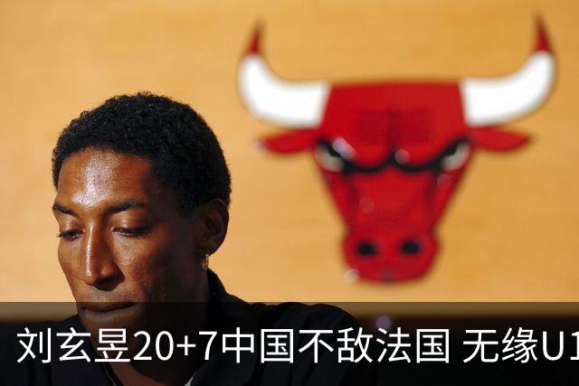 刘玄昱20+7中国不敌法国 无缘U17男篮世界杯8强