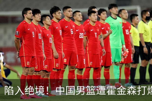 陷入绝境！中国男篮遭霍金森打爆 末轮不胜将无缘世界杯